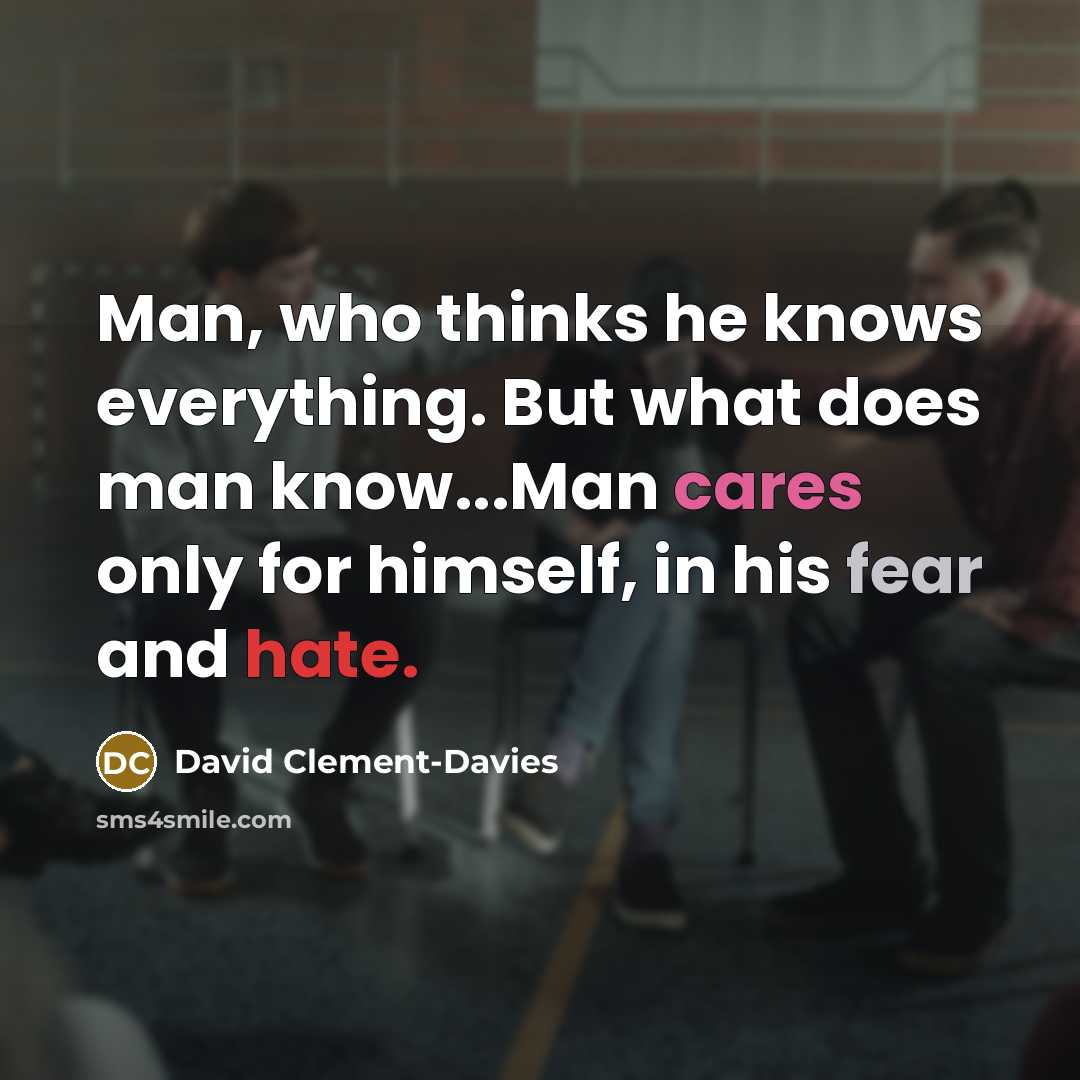 “Man, who thinks he knows everything. But what does man know...Man cares only for himself, in his fear and hate.” quote by David Clement-Davies