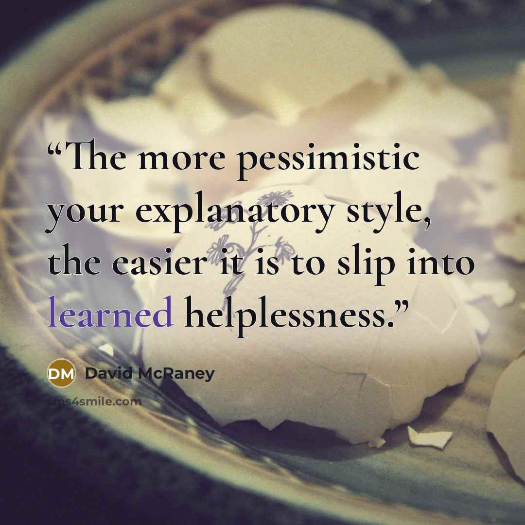 “The more pessimistic your explanatory style, the easier it is to slip into learned helplessness.” quote by David McRaney