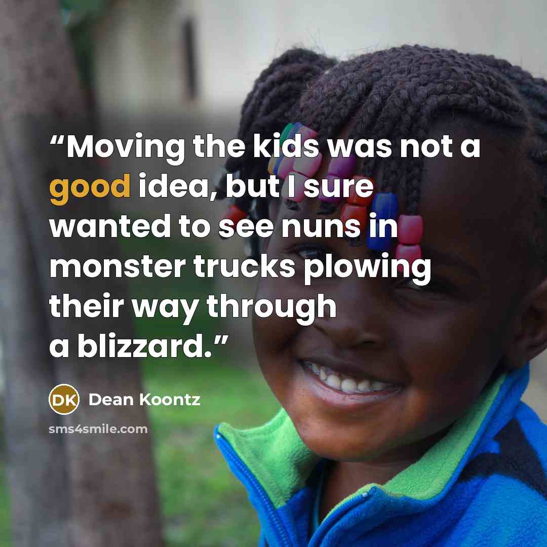 “Moving the kids was not a good idea, but I sure wanted to see nuns in monster trucks plowing their way through a blizzard.” quote by Dean Koontz