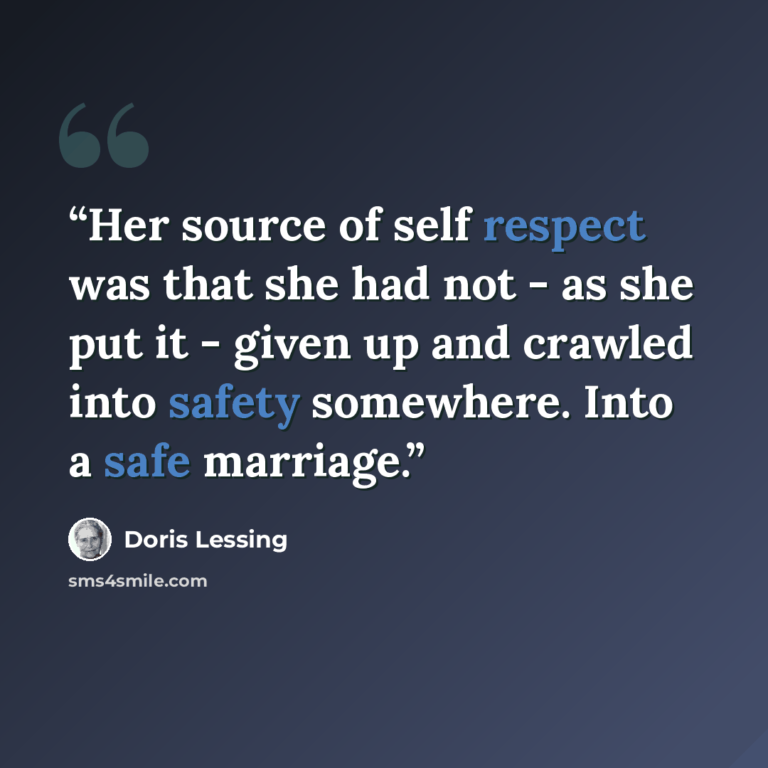 “Her source of self respect was that she had not - as she put it - given up and crawled into safety somewhere. Into a safe marriage.” quote by Doris Lessing