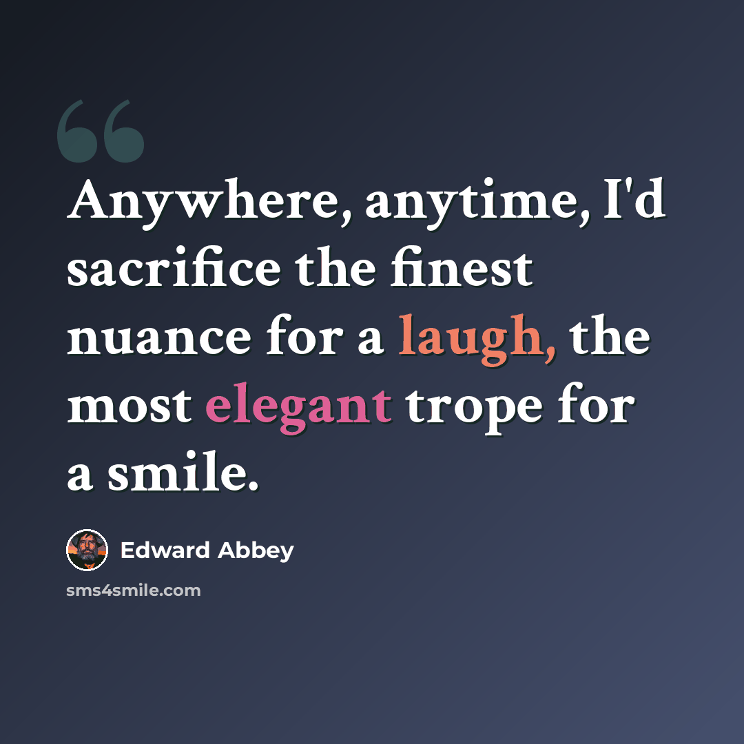 “Anywhere, anytime, I'd sacrifice the finest nuance for a laugh, the most elegant trope for a smile.” quote by Edward Abbey