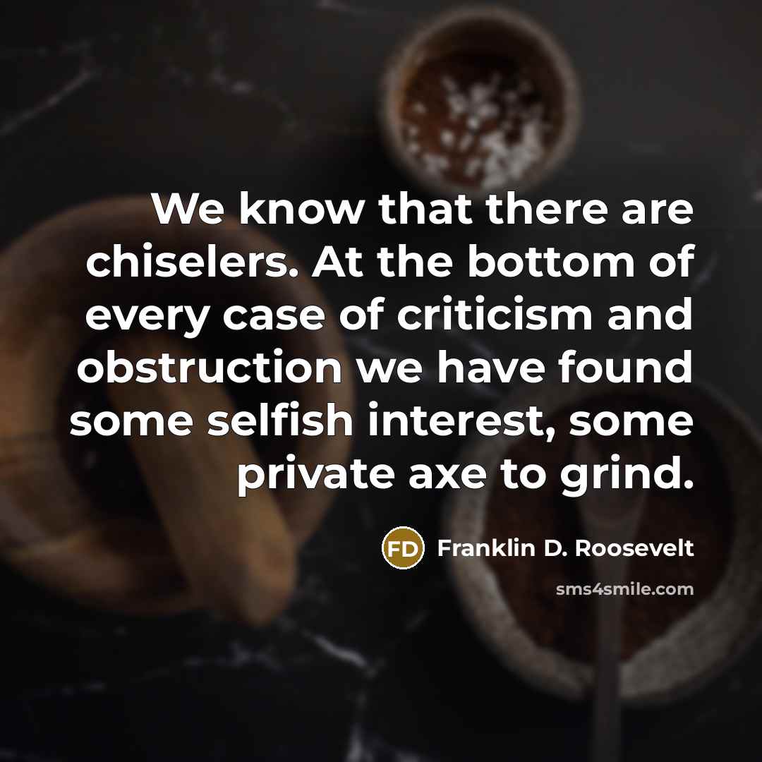 “We know that there are chiselers. At the bottom of every case of criticism and obstruction we have found some selfish interest, some private axe to grind.” quote by Franklin D. Roosevelt