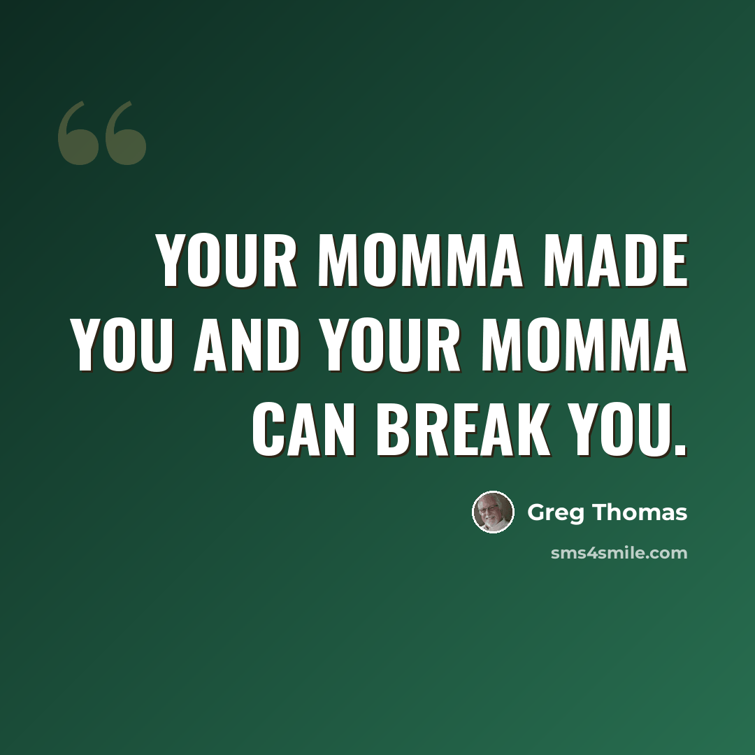 “Your momma made you and your momma can break you.” quote by Greg Thomas
