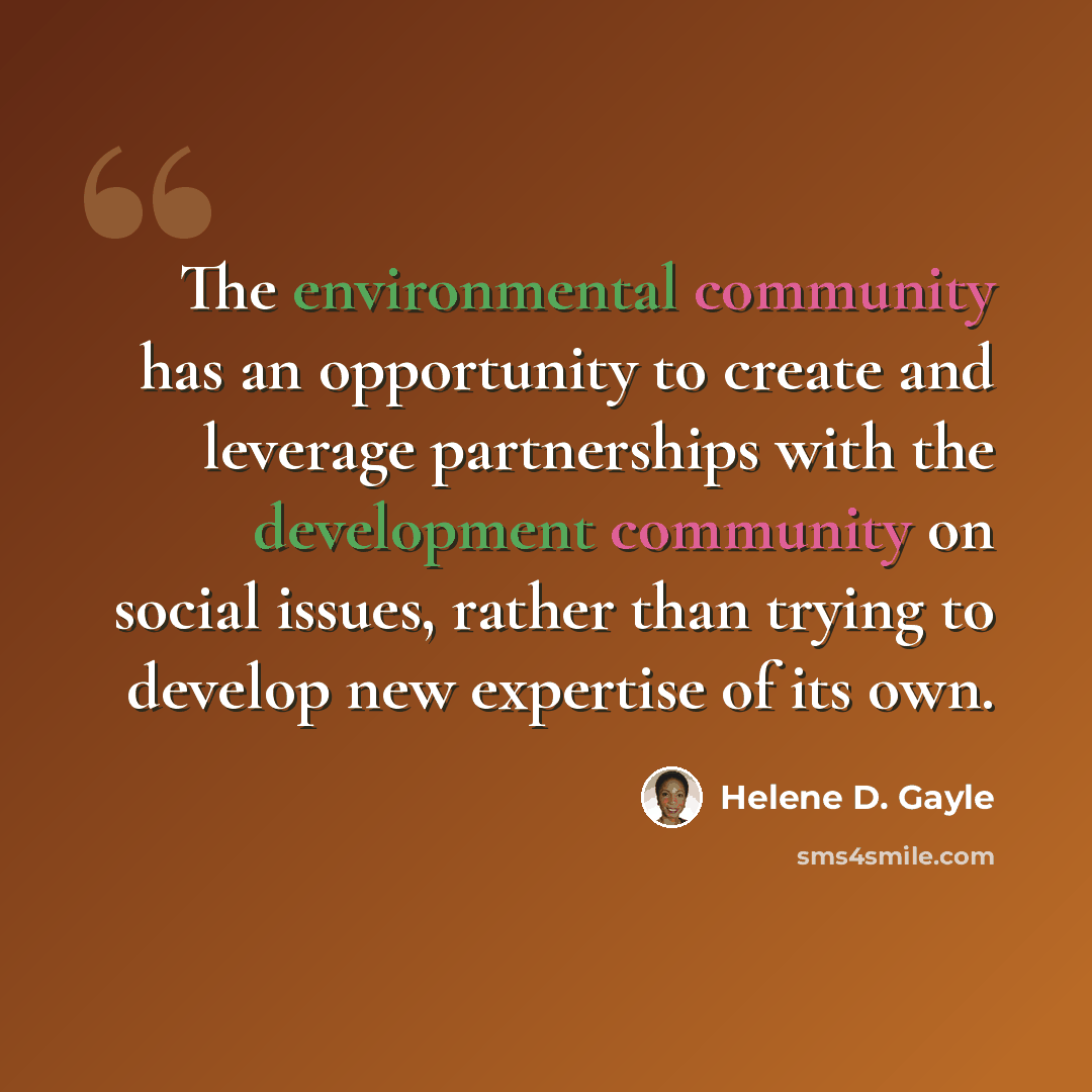 “The environmental community has an opportunity to create and leverage partnerships with the development community on social issues, rather than trying to develop new expertise of its own.” quote by Helene D. Gayle