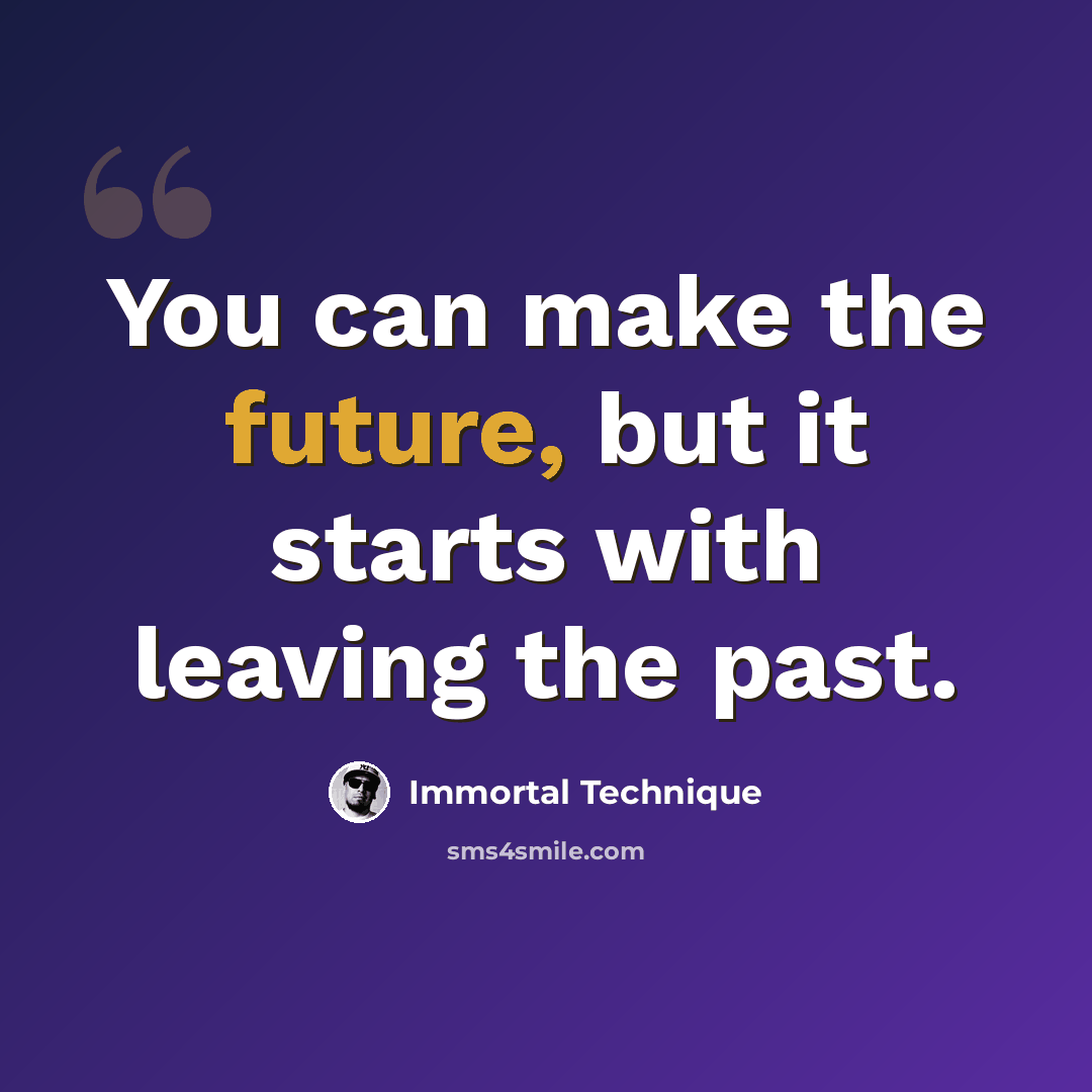 “You can make the future, but it starts with leaving the past.” quote by Immortal Technique