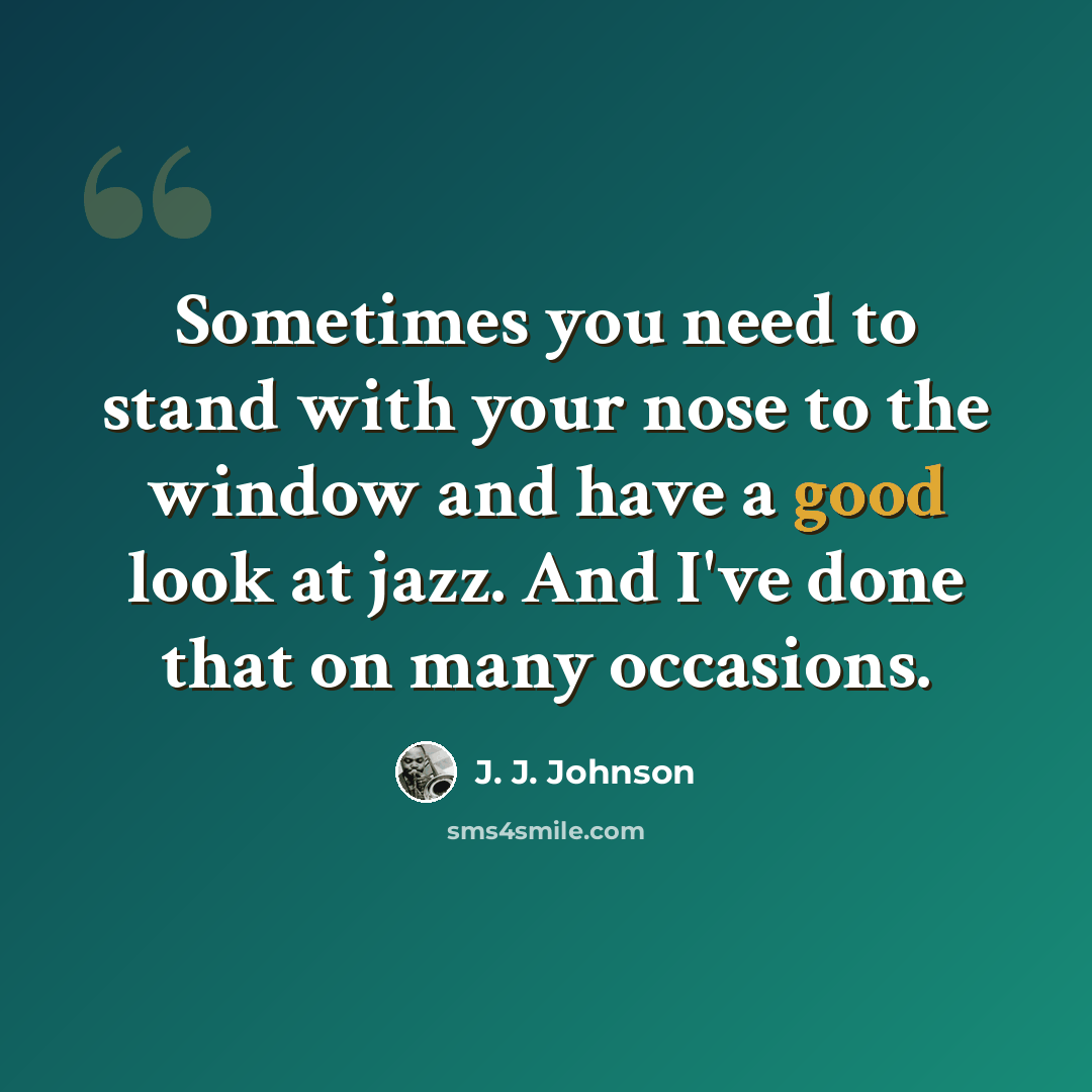 “Sometimes you need to stand with your nose to the window and have a good look at jazz. And I've done that on many occasions.” quote by J. J. Johnson