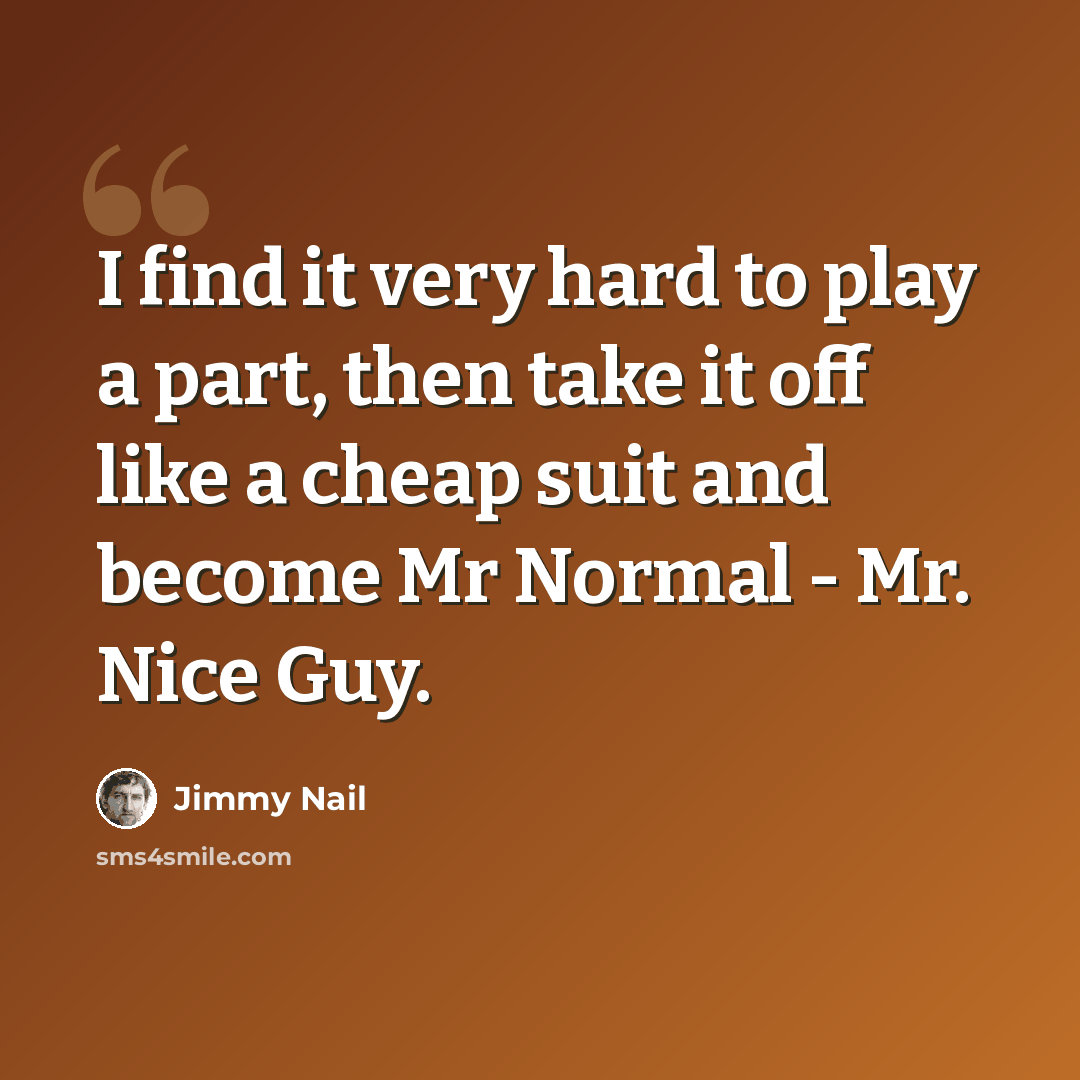 “I find it very hard to play a part, then take it off like a cheap suit and become Mr Normal - Mr. Nice Guy.” quote by Jimmy Nail