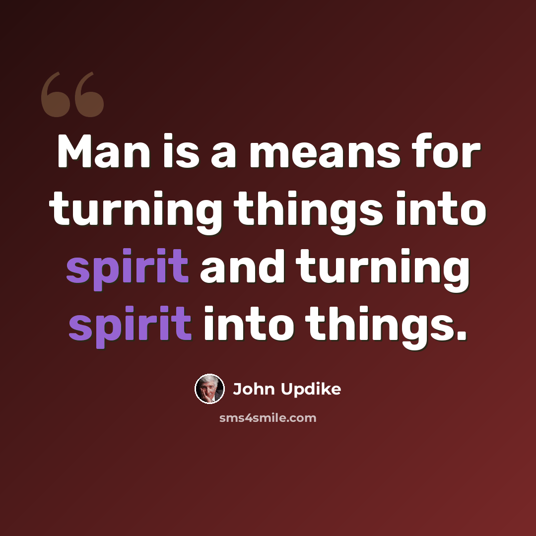 “Man is a means for turning things into spirit and turning spirit into things.” quote by John Updike