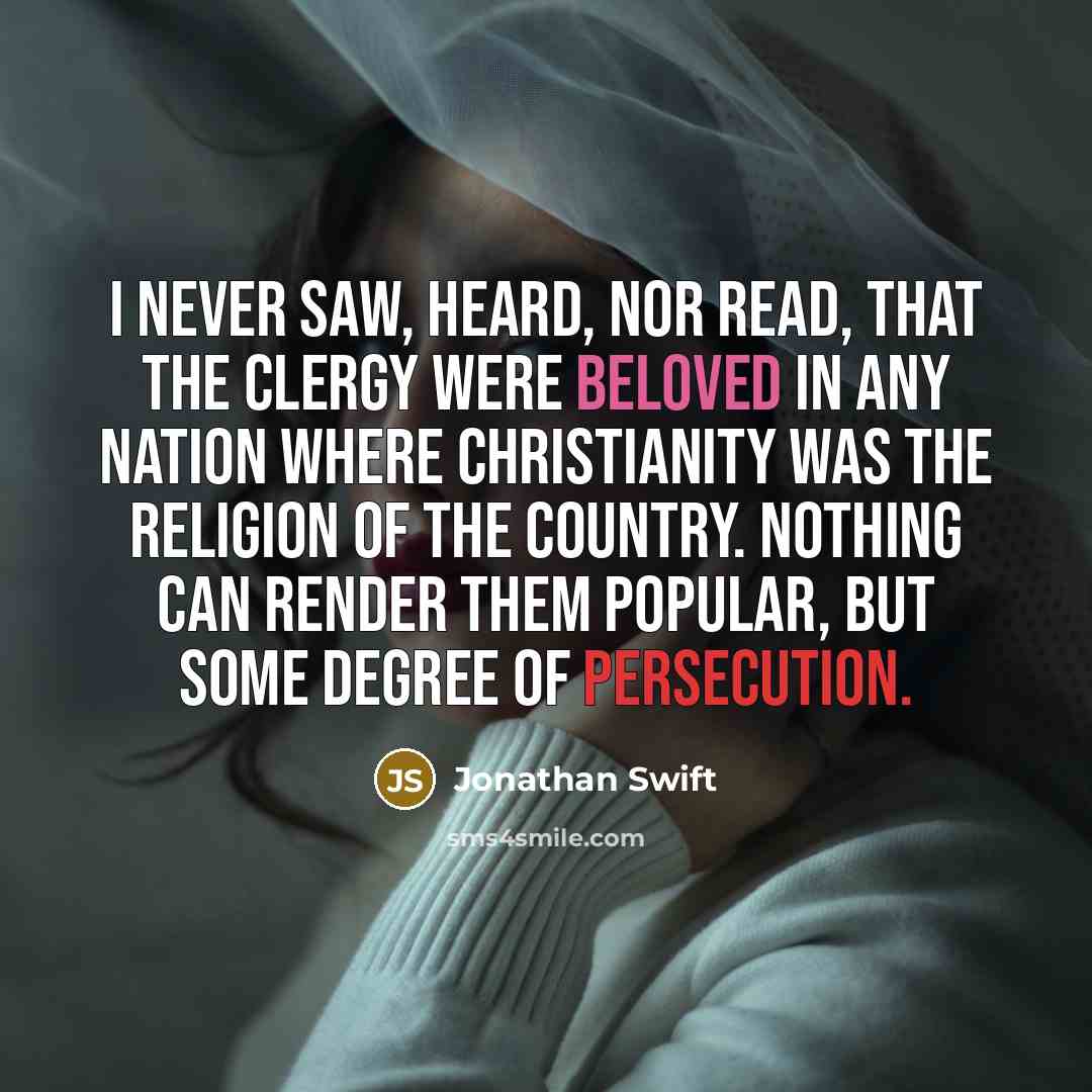 “I never saw, heard, nor read, that the clergy were beloved in any nation where Christianity was the religion of the country. Nothing can render them popular, but some degree of persecution.” quote by Jonathan Swift