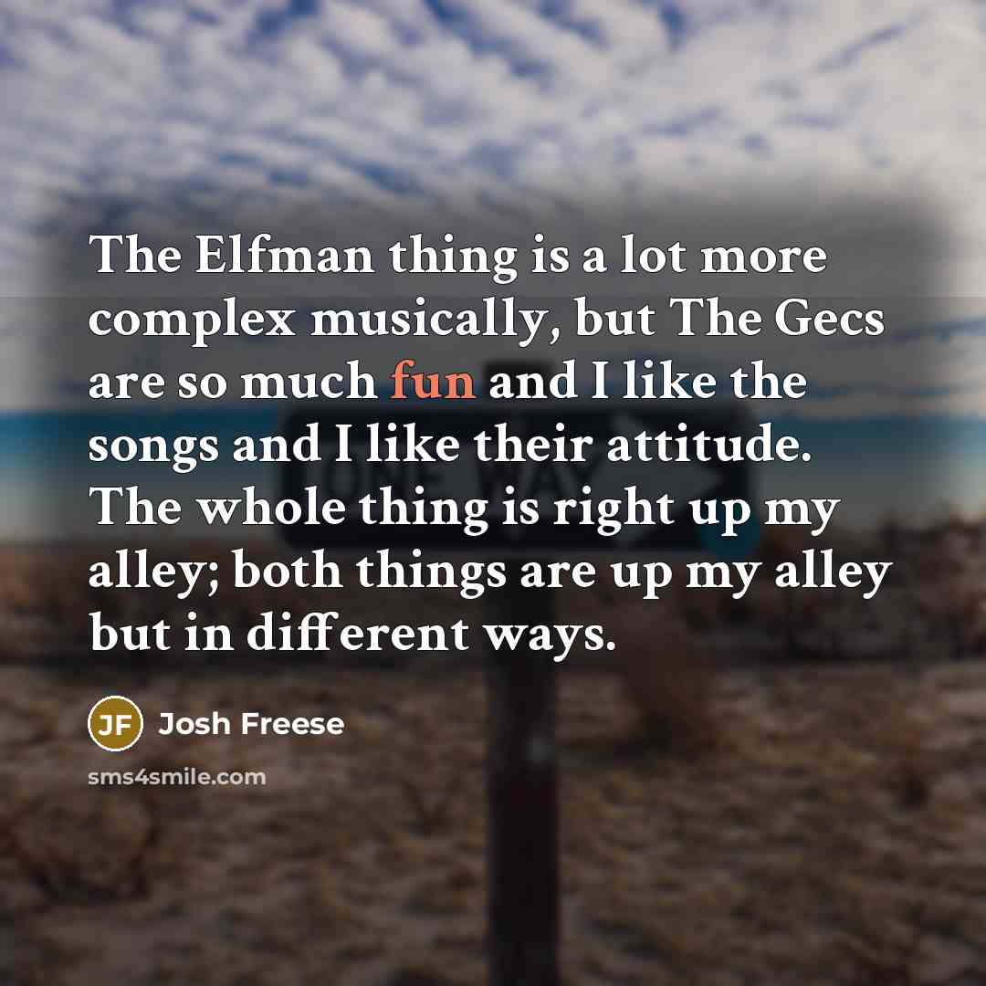 “The Elfman thing is a lot more complex musically, but The Gecs are so much fun and I like the songs and I like their attitude. The whole thing is right up my alley; both things are up my alley but in different ways.” quote by Josh Freese