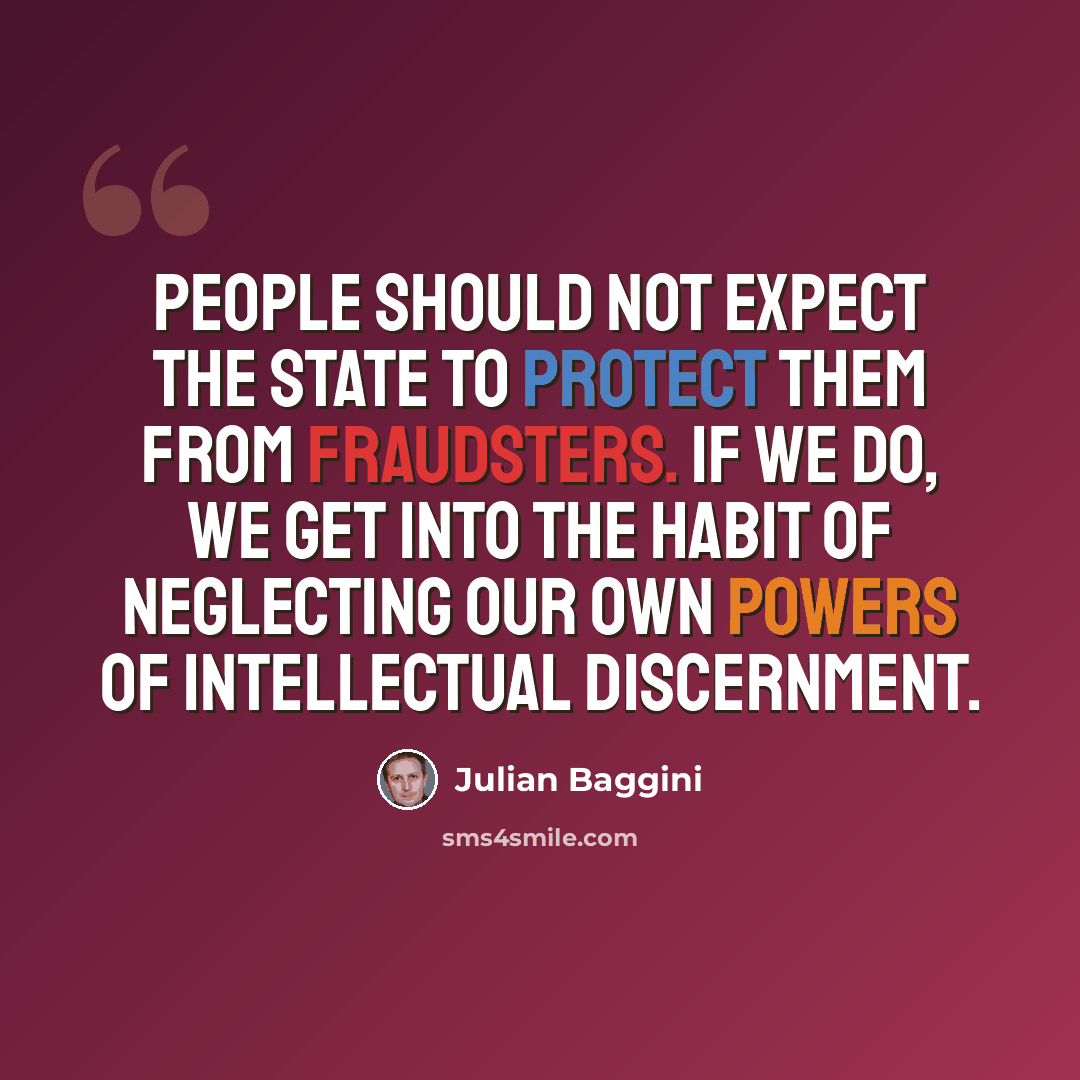 “People should not expect the state to protect them from fraudsters. If we do, we get into the habit of neglecting our own powers of intellectual discernment.” quote by Julian Baggini