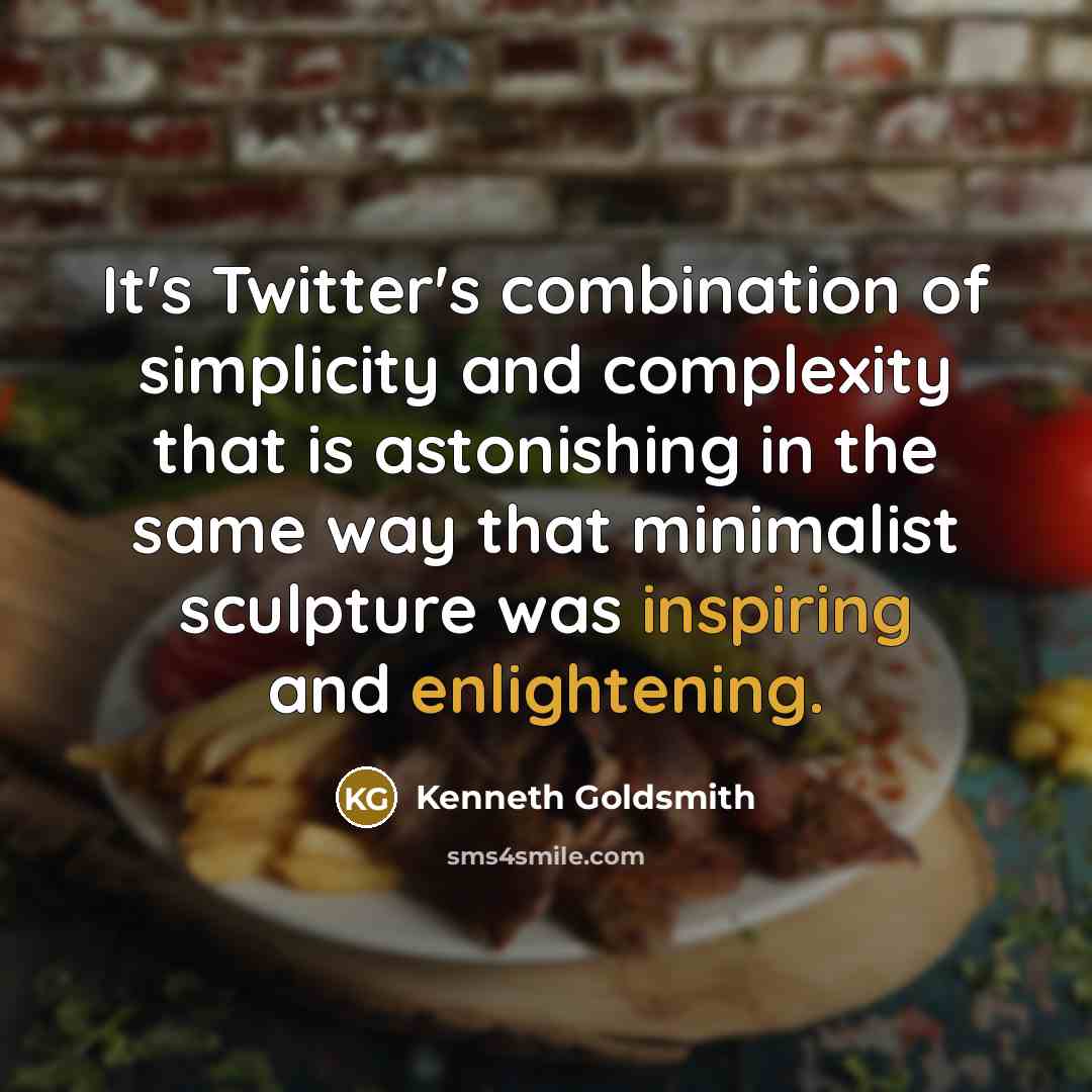“It's Twitter's combination of simplicity and complexity that is astonishing in the same way that minimalist sculpture was inspiring and enlightening.” quote by Kenneth Goldsmith