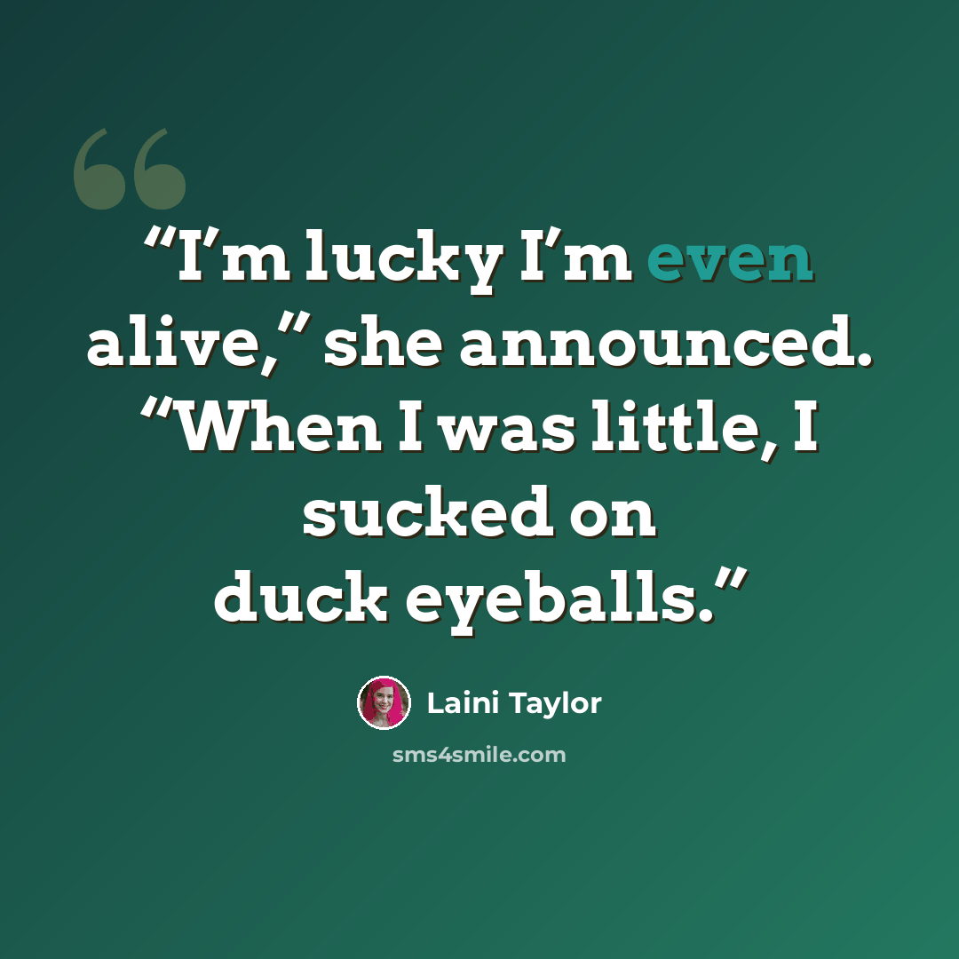 “I’m lucky I’m even alive,” she announced. “When I was little, I sucked on duck eyeballs.” quote by Laini Taylor