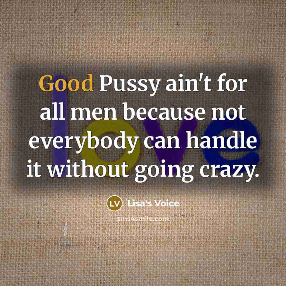 “Good Pussy ain't for all men because not everybody can handle it without going crazy.” quote by Lisa's Voice