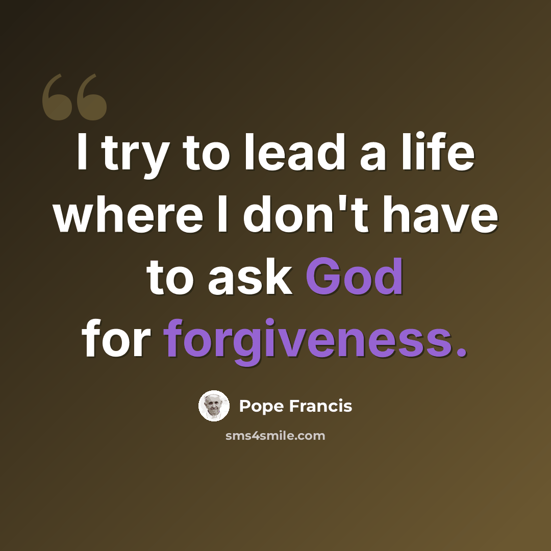 “I try to lead a life where I don't have to ask God for forgiveness.” quote by Pope Francis