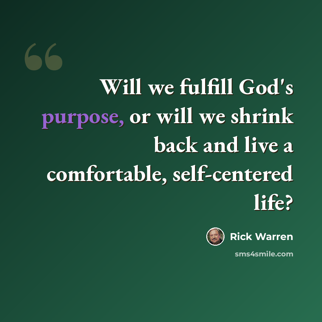 “Will we fulfill God's purpose, or will we shrink back and live a comfortable, self-centered life?” quote by Rick Warren