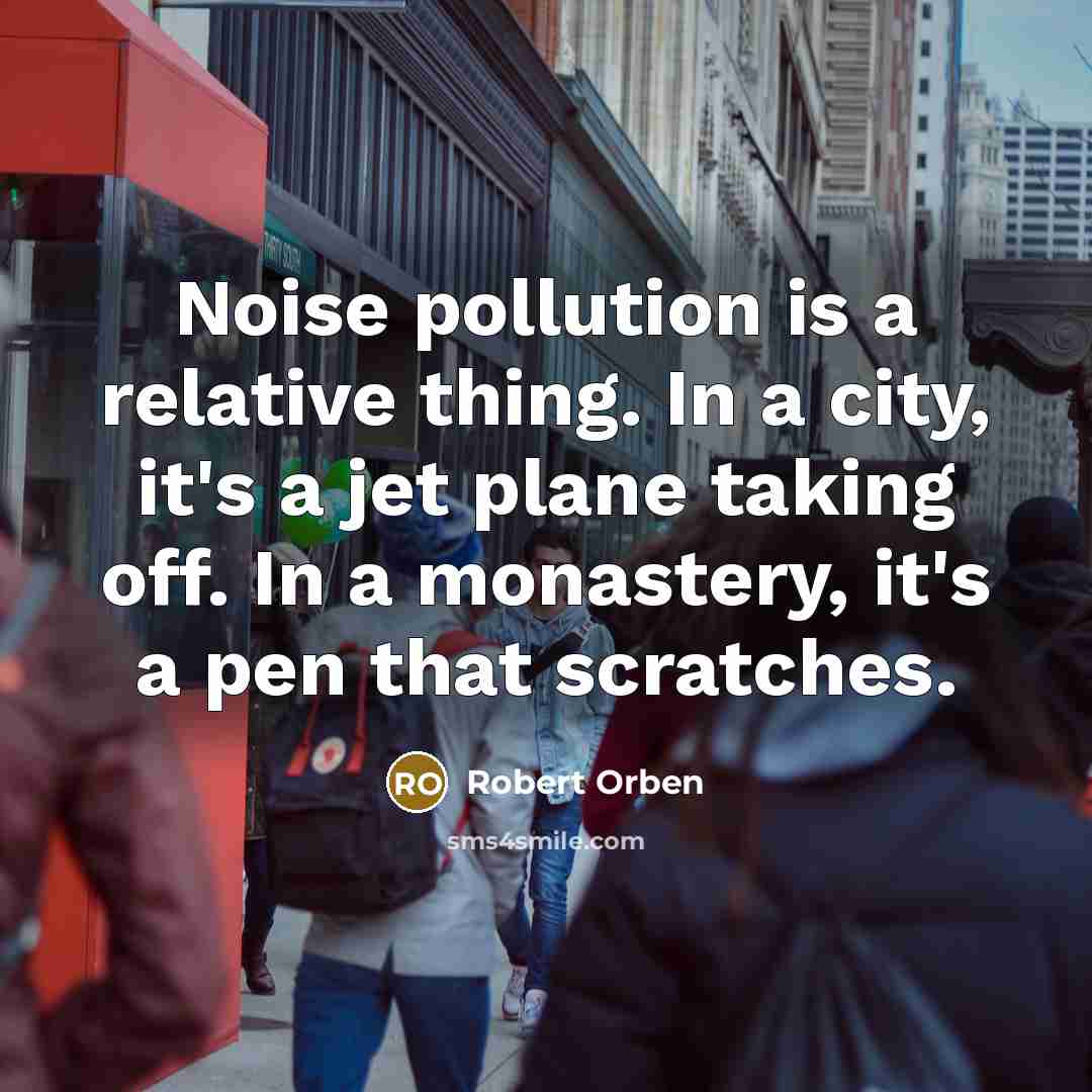 “Noise pollution is a relative thing. In a city, it's a jet plane taking off. In a monastery, it's a pen that scratches.” quote by Robert Orben