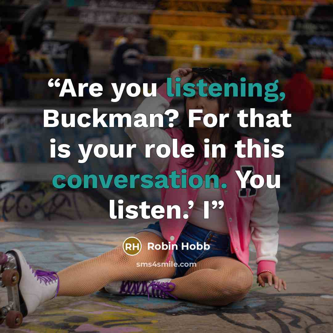 “Are you listening, Buckman? For that is your role in this conversation. You listen.’ I” quote by Robin Hobb