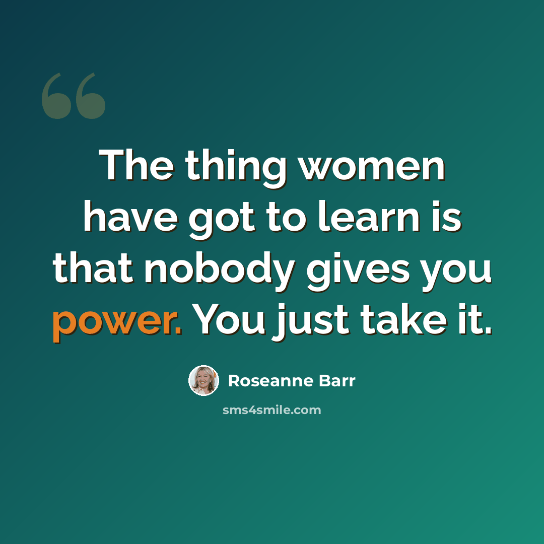 “The thing women have got to learn is that nobody gives you power. You just take it.” quote by Roseanne Barr