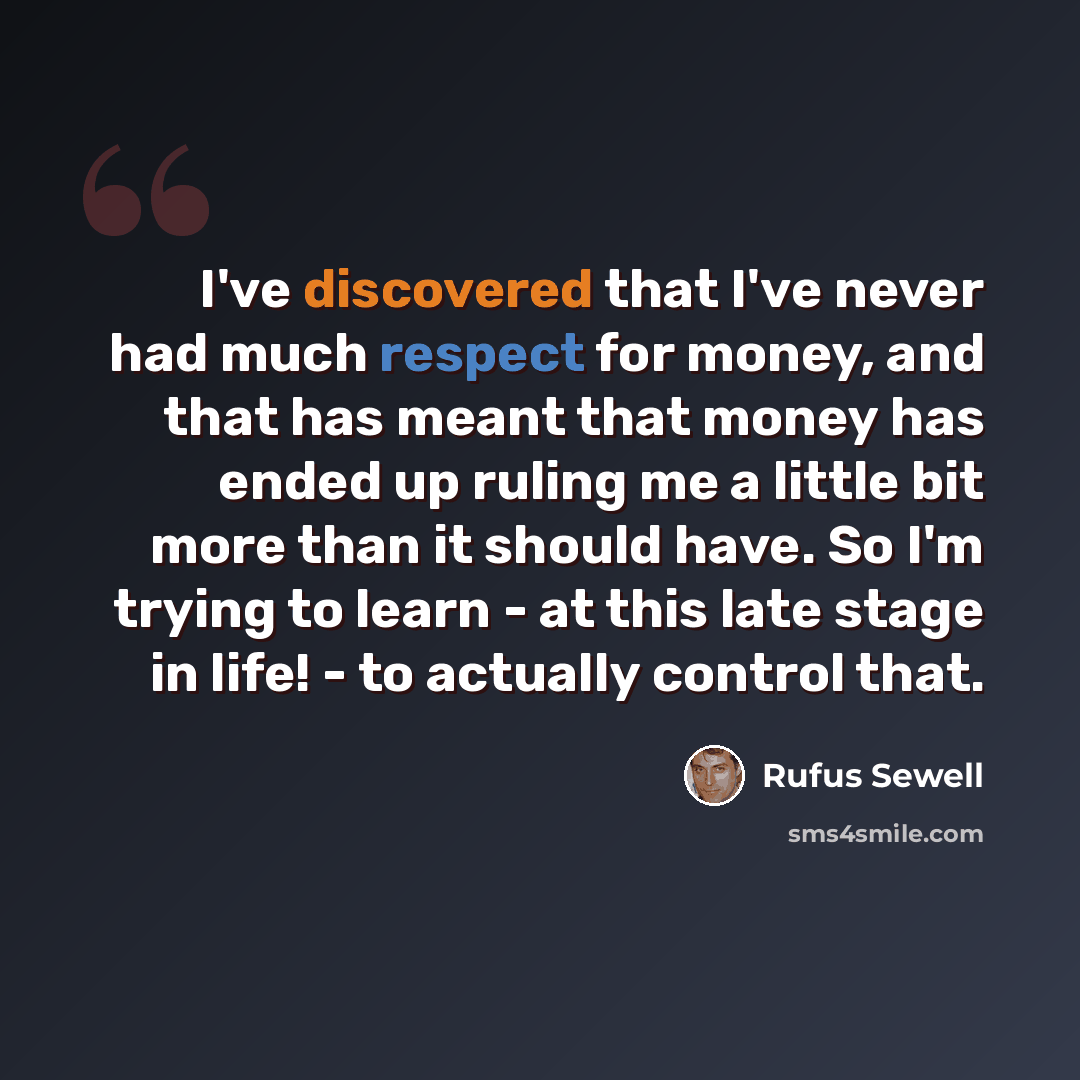 “I've discovered that I've never had much respect for money, and that has meant that money has ended up ruling me a little bit more than it should have. So I'm trying to learn - at this late stage in life! - to actually control that.” quote by Rufus Sewell