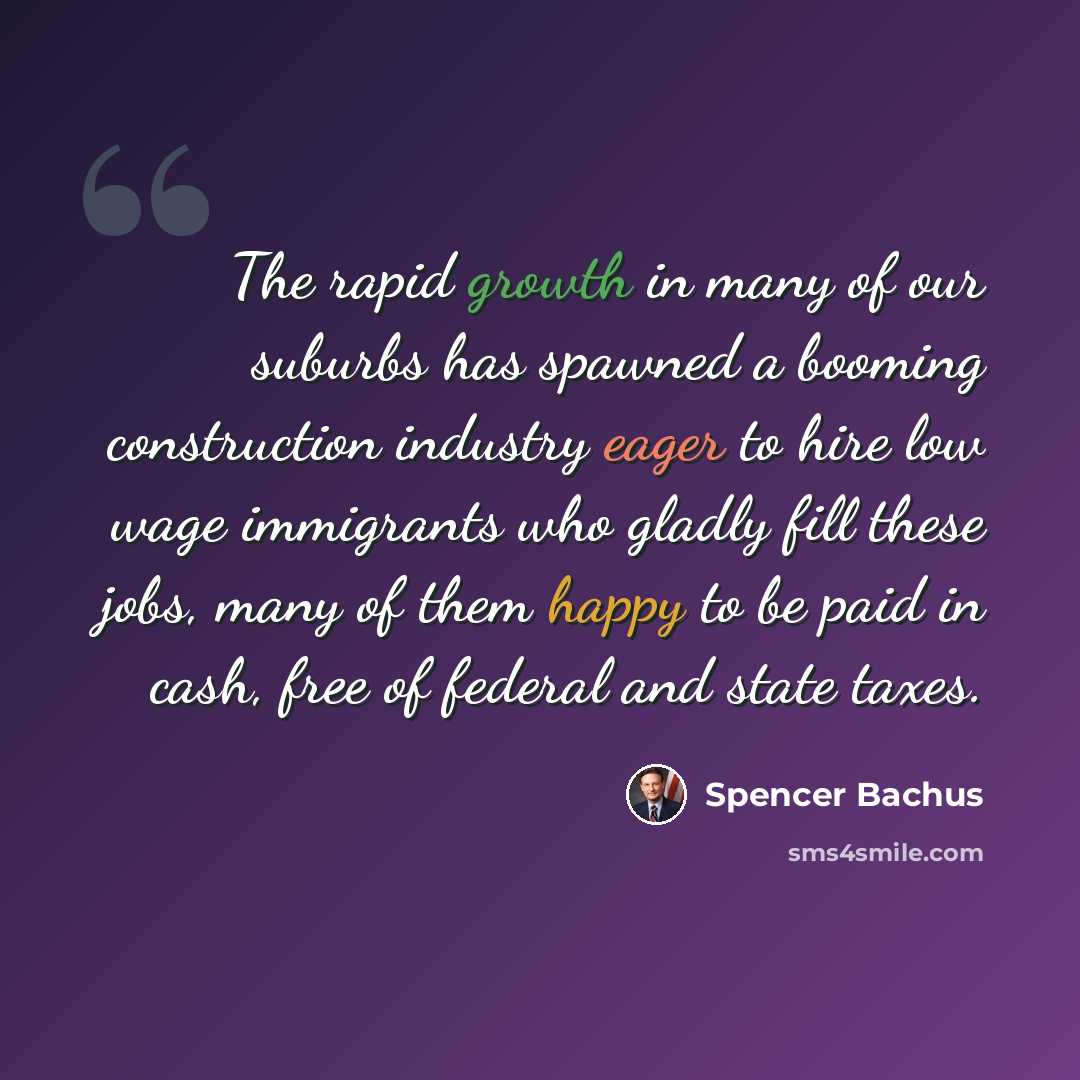 “The rapid growth in many of our suburbs has spawned a booming construction industry eager to hire low wage immigrants who gladly fill these jobs, many of them happy to be paid in cash, free of federal and state taxes.” quote by Spencer Bachus