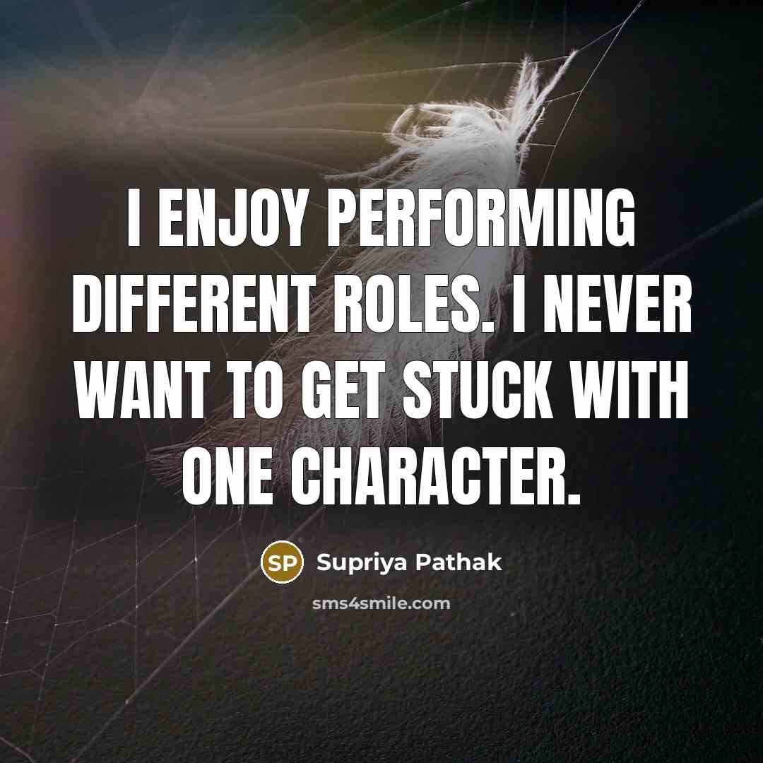 “I enjoy performing different roles. I never want to get stuck with one character.” quote by Supriya Pathak