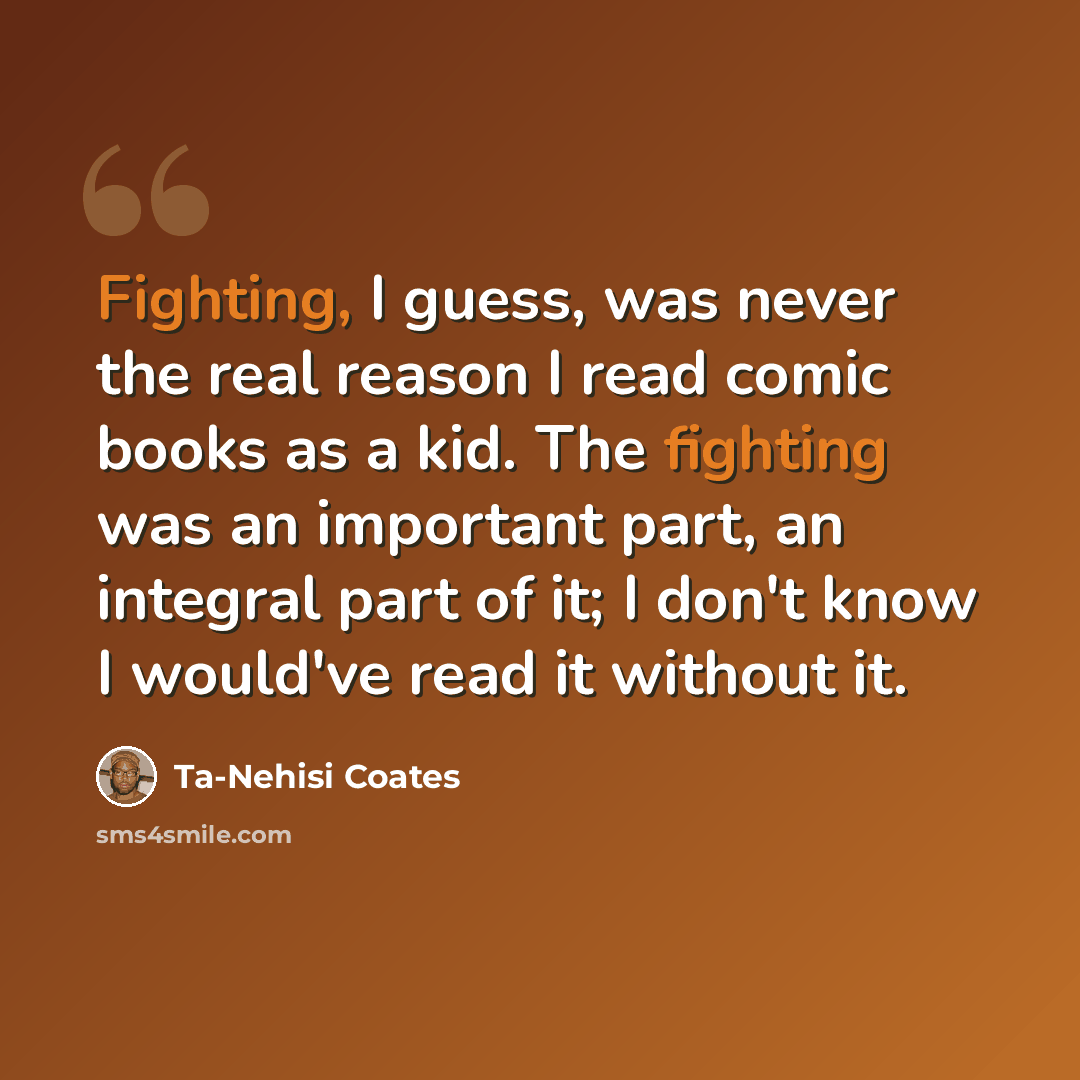 “Fighting, I guess, was never the real reason I read comic books as a kid. The fighting was an important part, an integral part of it; I don't know I would've read it without it.” quote by Ta-Nehisi Coates