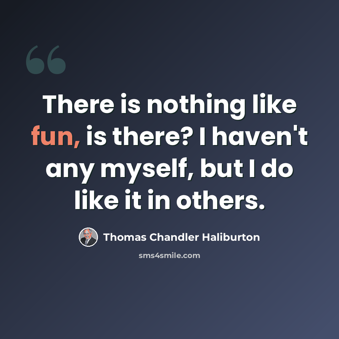 “There is nothing like fun, is there? I haven't any myself, but I do like it in others.” quote by Thomas Chandler Haliburton