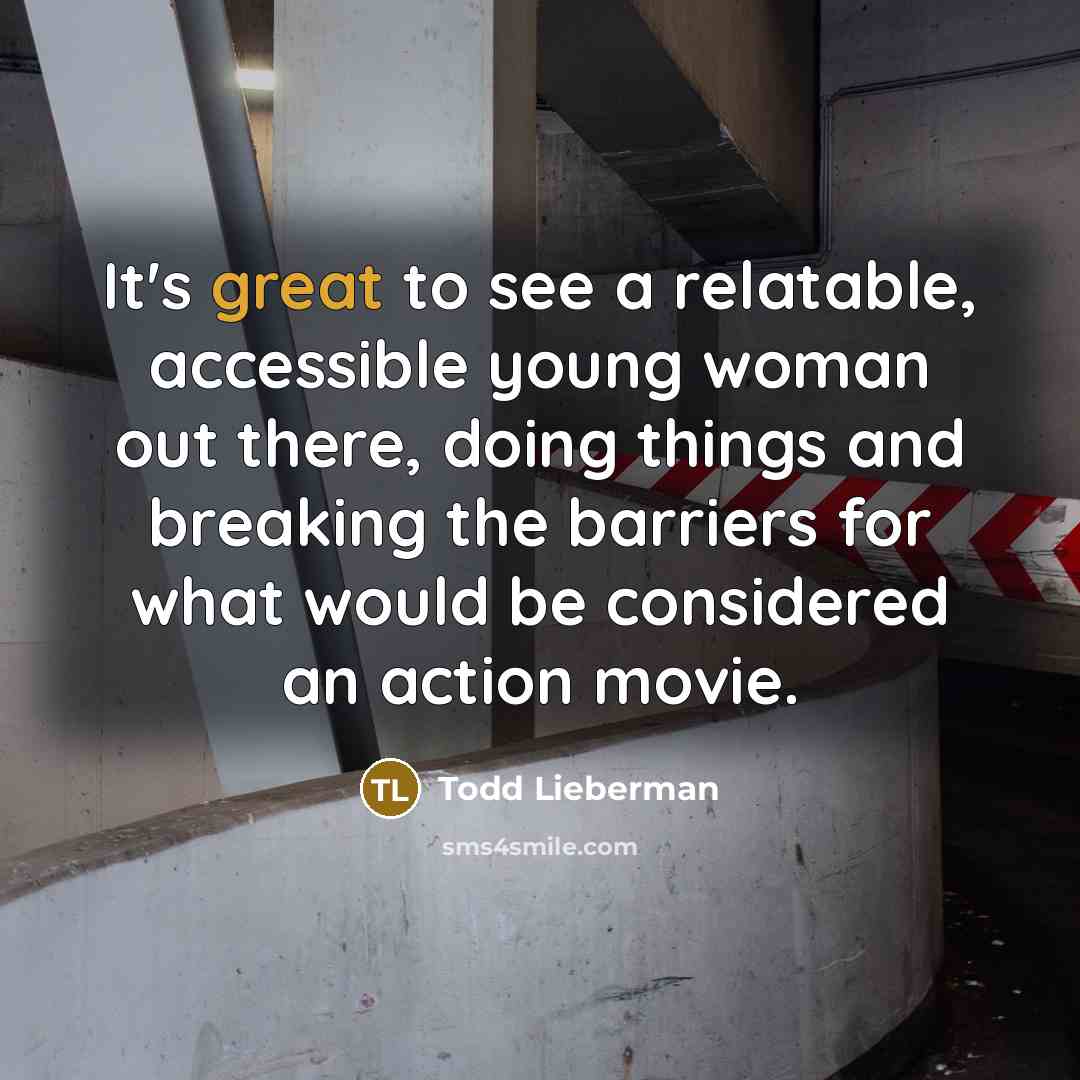 “It's great to see a relatable, accessible young woman out there, doing things and breaking the barriers for what would be considered an action movie.” quote by Todd Lieberman