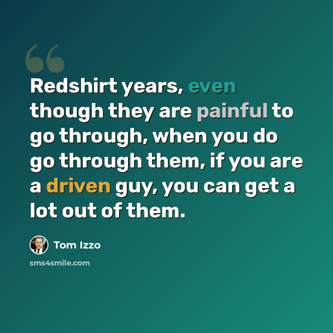 “Redshirt years, even though they are painful to go through, when you do go through them, if you are a driven guy, you can get a lot out of them.” quote by Tom Izzo