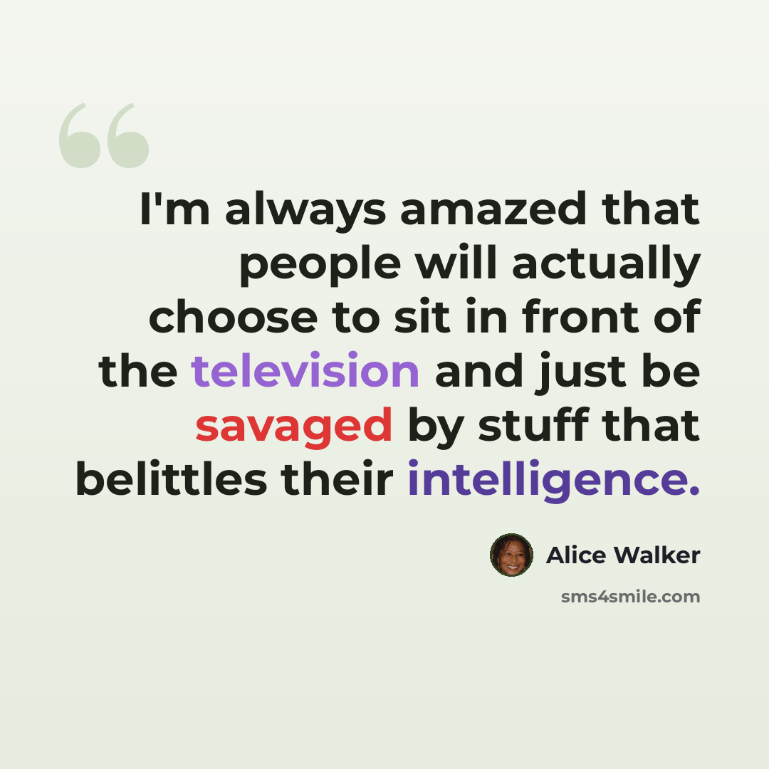 “I'm always amazed that people will actually choose to sit in front of the television and just be savaged by stuff that belittles their intelligence.” quote by Alice Walker