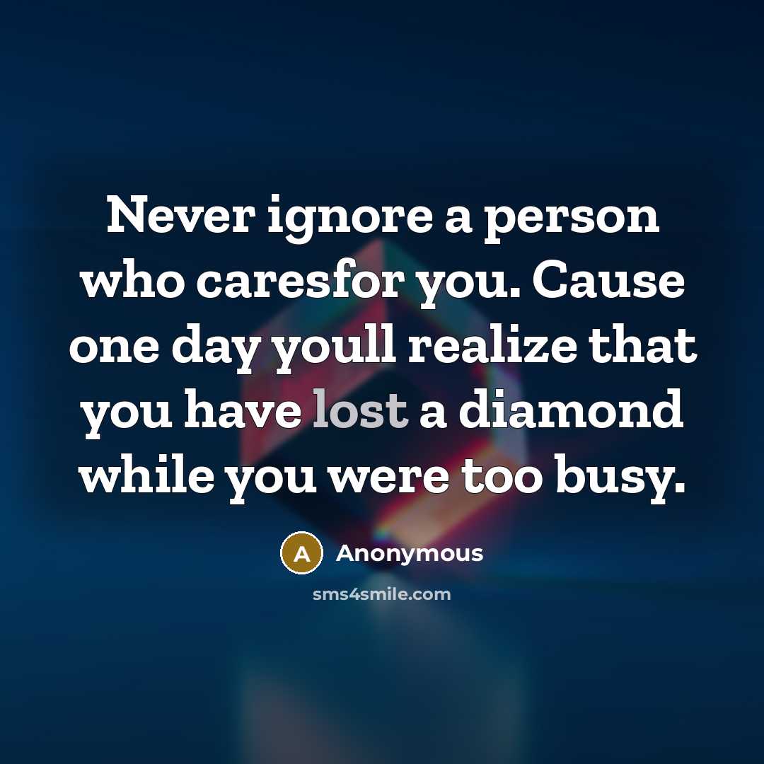 “Never ignore a person who caresfor you. Cause one day youll realize that you have lost a diamond while you were too busy.” quote by Anonymous