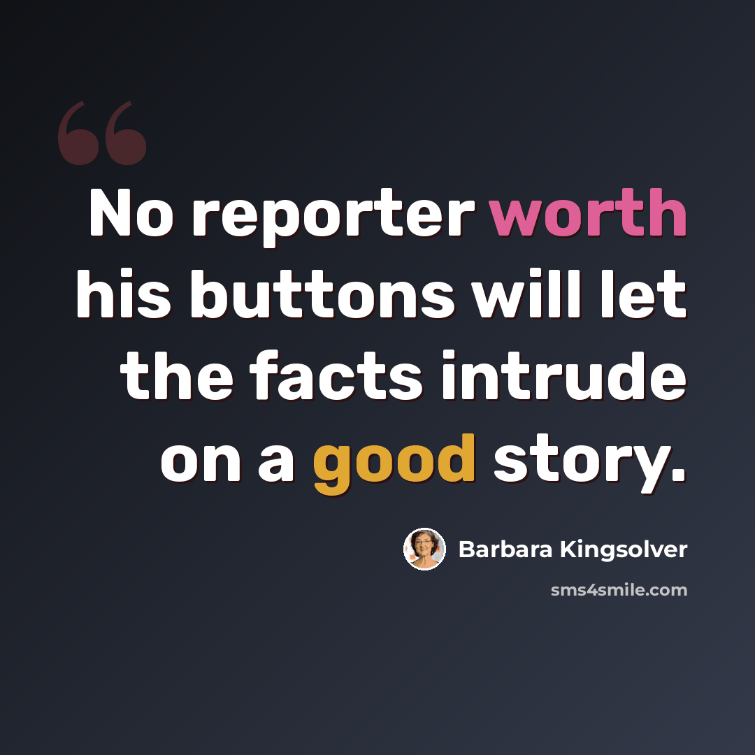 “No reporter worth his buttons will let the facts intrude on a good story.” quote by Barbara Kingsolver