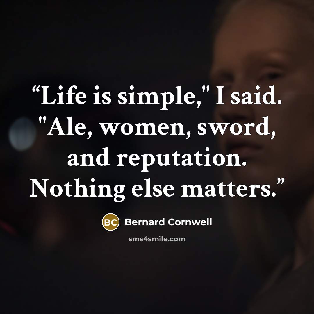 “Life is simple," I said. "Ale, women, sword, and reputation. Nothing else matters.” quote by Bernard Cornwell