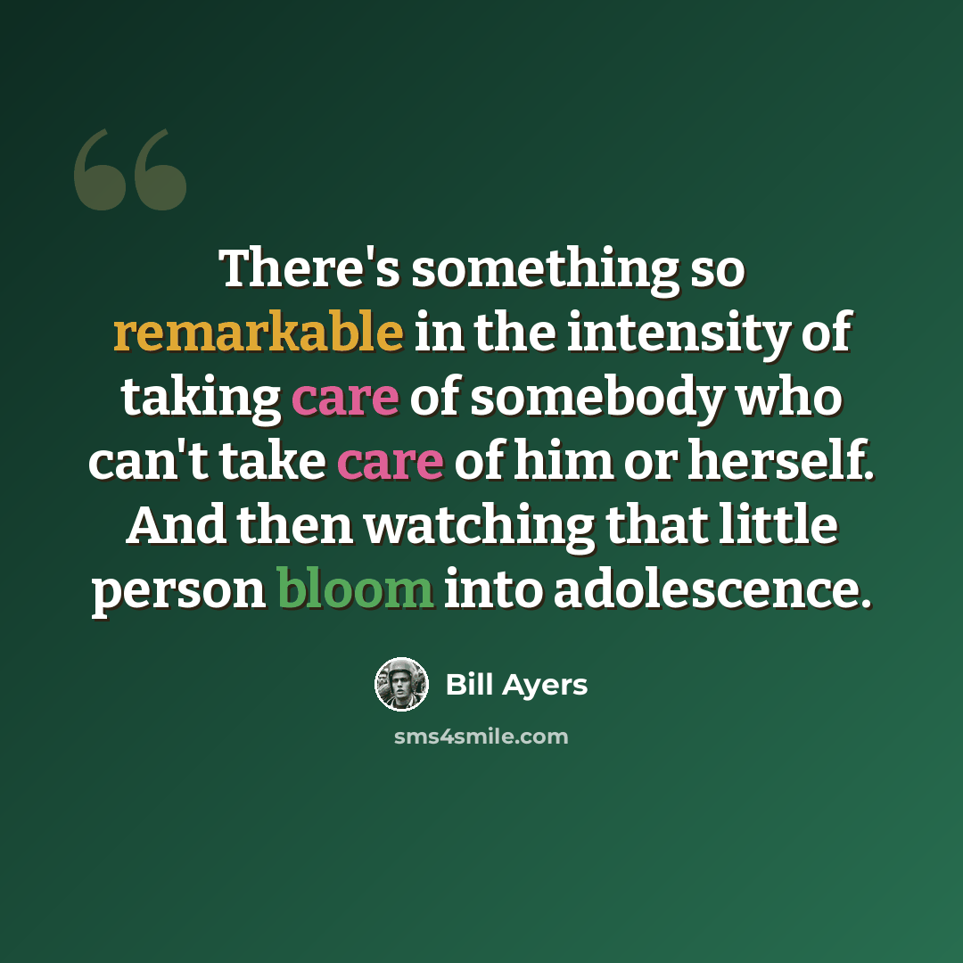 “There's something so remarkable in the intensity of taking care of somebody who can't take care of him or herself. And then watching that little person bloom into adolescence.” quote by Bill Ayers