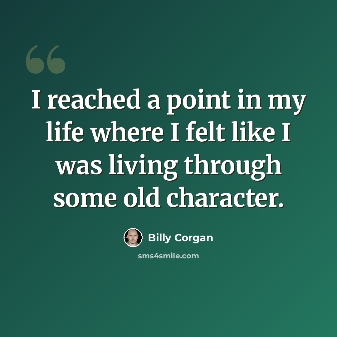 “I reached a point in my life where I felt like I was living through some old character.” quote by Billy Corgan