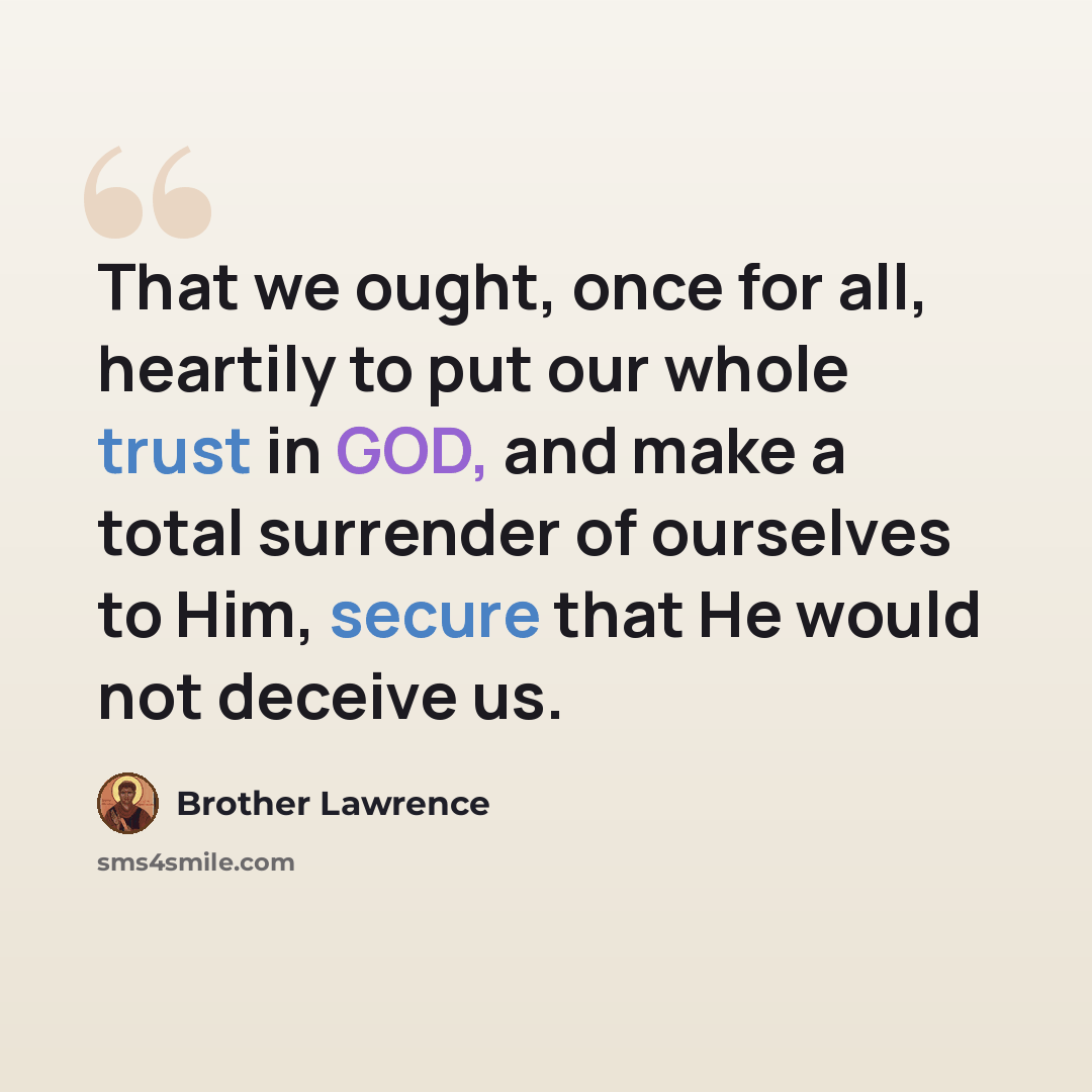 “That we ought, once for all, heartily to put our whole trust in GOD, and make a total surrender of ourselves to Him, secure that He would not deceive us.” quote by Brother Lawrence