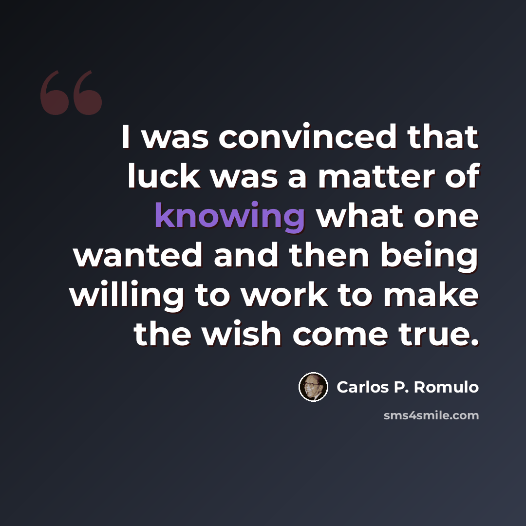 “I was convinced that luck was a matter of knowing what one wanted and then being willing to work to make the wish come true.” quote by Carlos P. Romulo