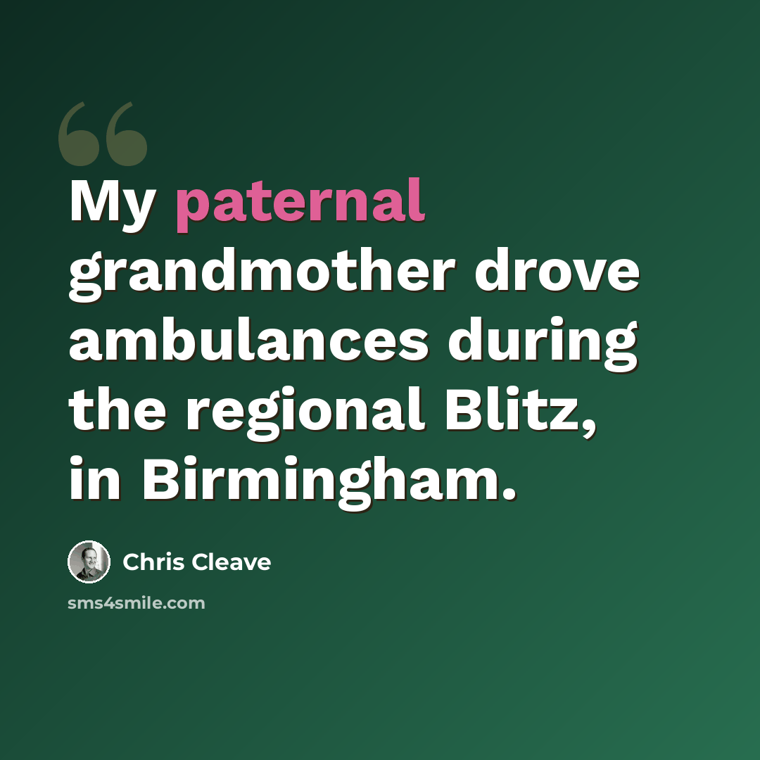 “My paternal grandmother drove ambulances during the regional Blitz, in Birmingham.” quote by Chris Cleave