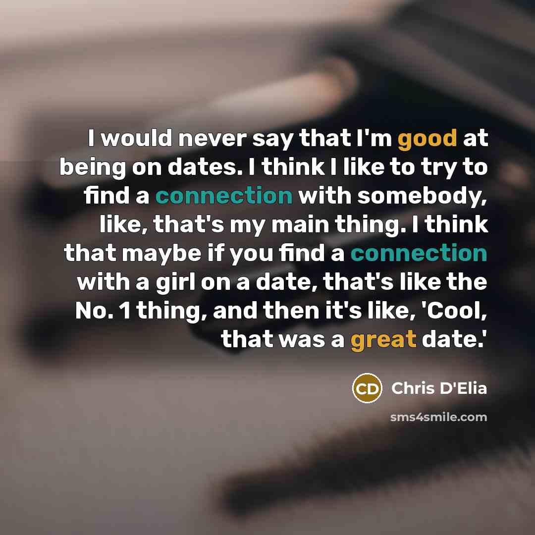 “I would never say that I'm good at being on dates. I think I like to try to find a connection with somebody, like, that's my main thing. I think that maybe if you find a connection with a girl on a date, that's like the No. 1 thing, and then it's like, 'Cool, that was a great date.'” quote by Chris D'Elia