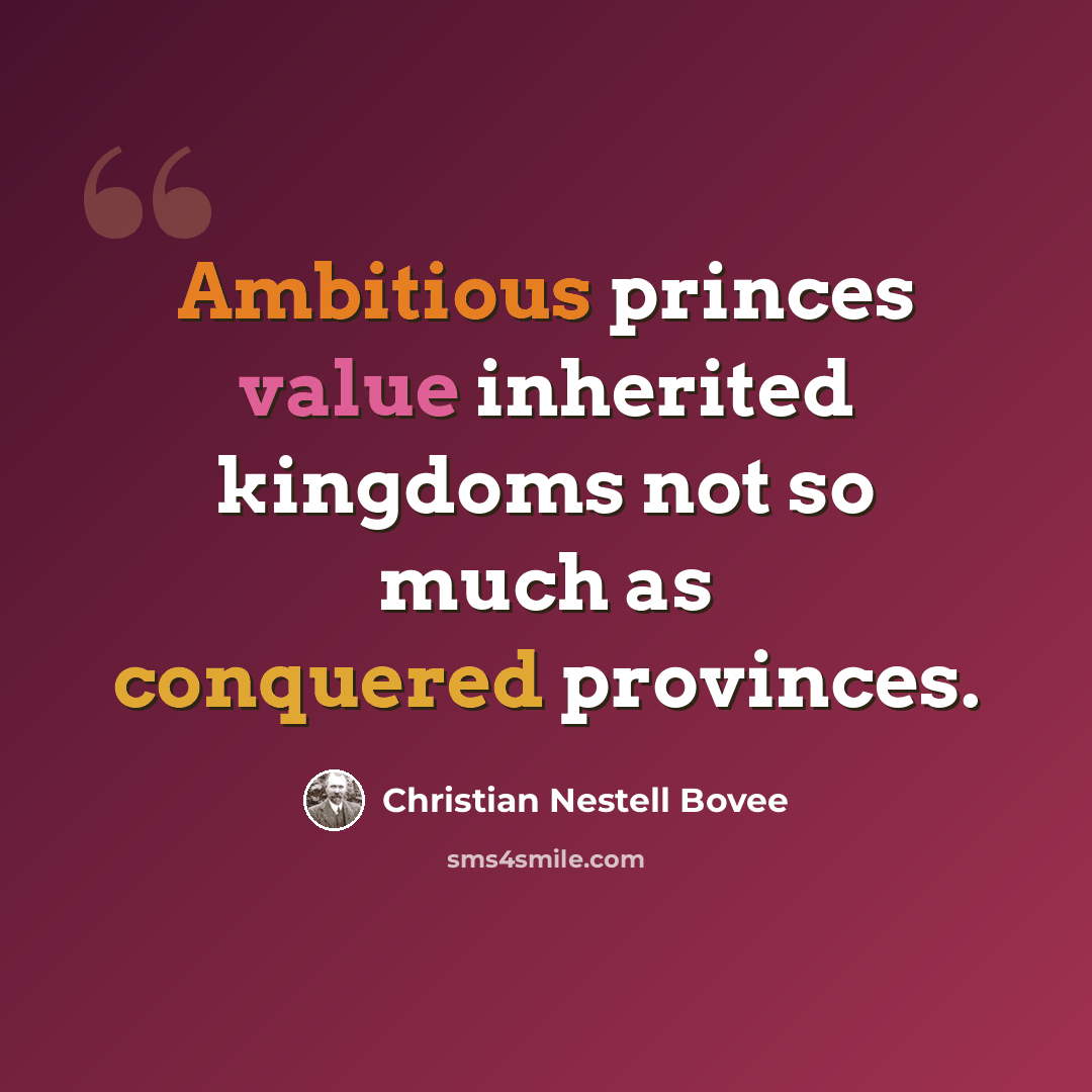 “Ambitious princes value inherited kingdoms not so much as conquered provinces.” quote by Christian Nestell Bovee