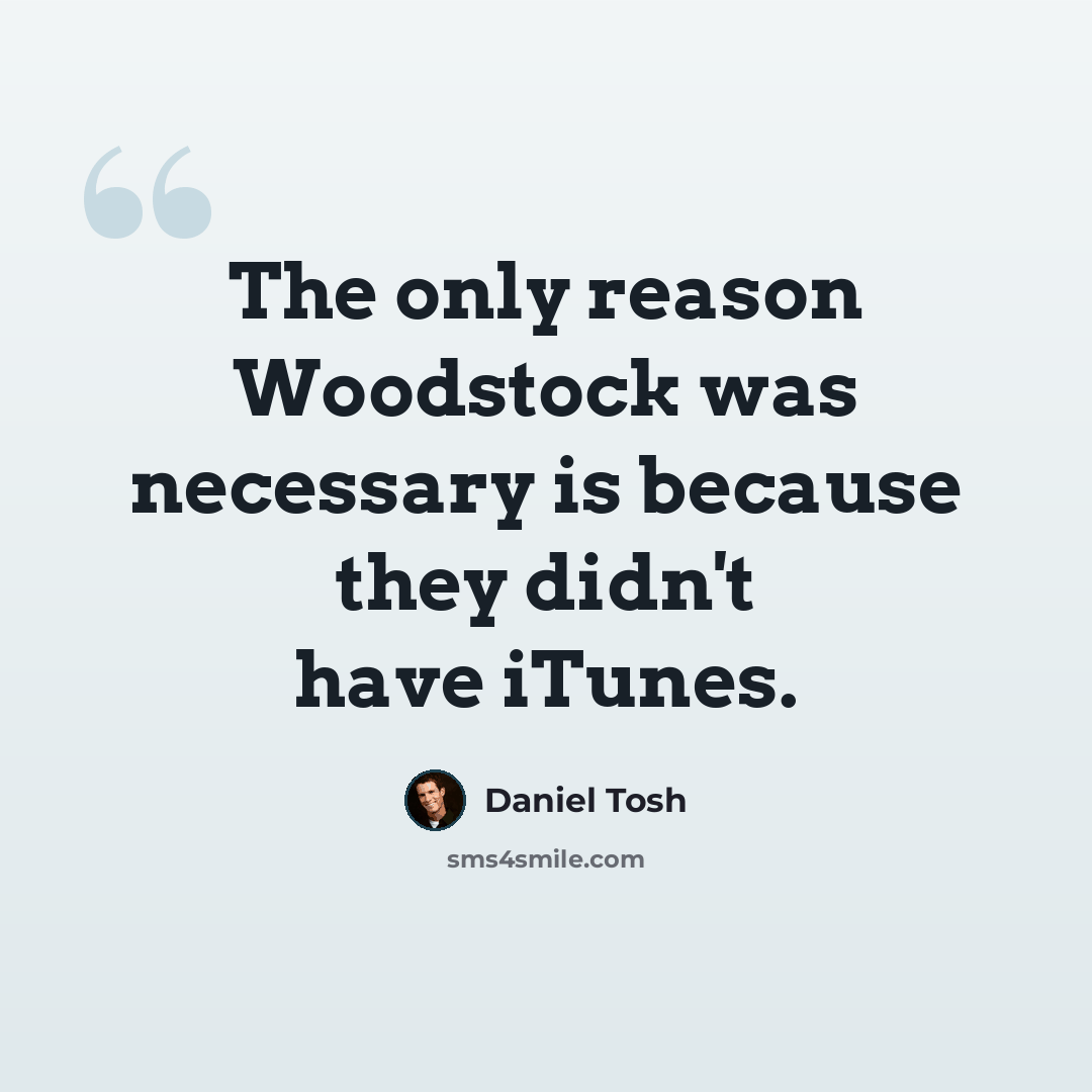 “The only reason Woodstock was necessary is because they didn't have iTunes.” quote by Daniel Tosh