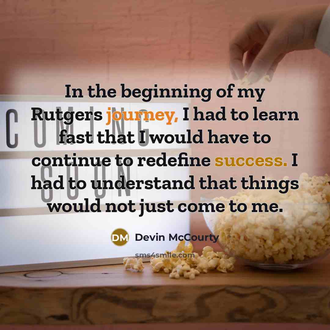 “In the beginning of my Rutgers journey, I had to learn fast that I would have to continue to redefine success. I had to understand that things would not just come to me.” quote by Devin McCourty
