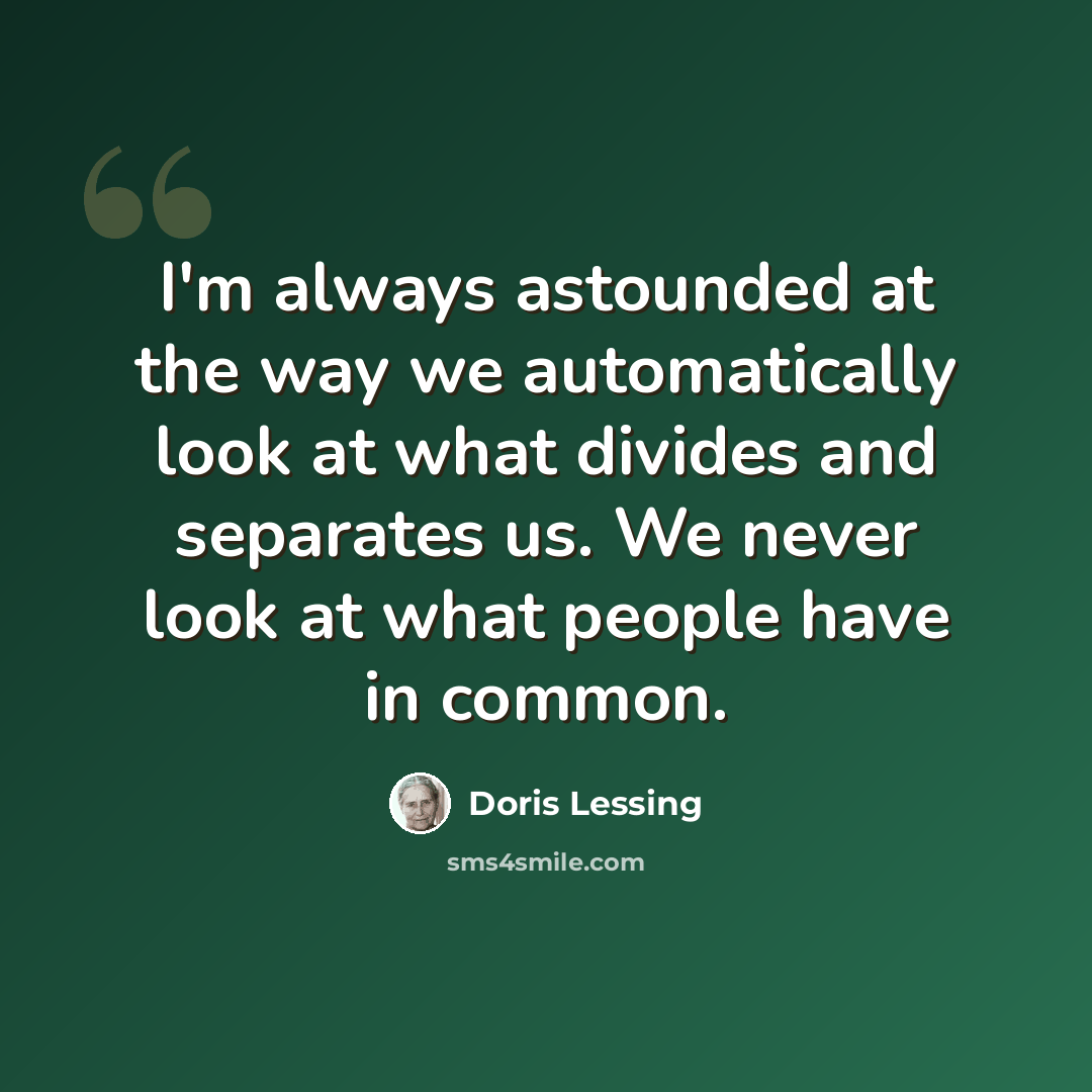 “I'm always astounded at the way we automatically look at what divides and separates us. We never look at what people have in common.” quote by Doris Lessing