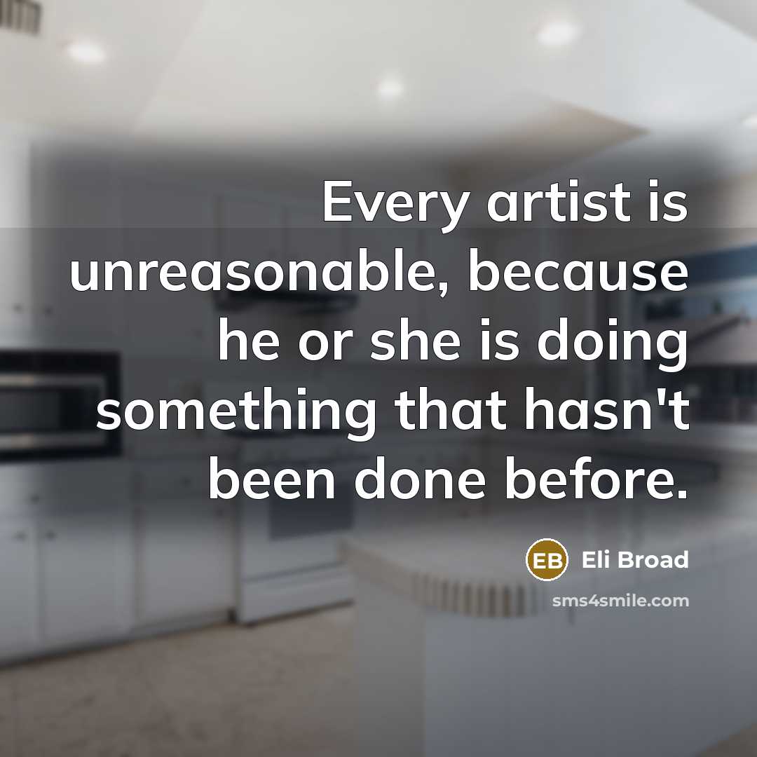 “Every artist is unreasonable, because he or she is doing something that hasn't been done before.” quote by Eli Broad