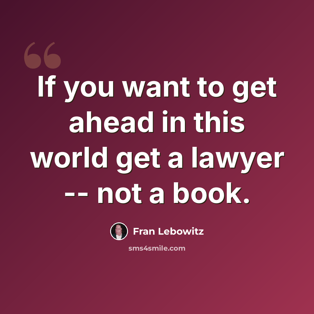 “If you want to get ahead in this world get a lawyer -- not a book.” quote by Fran Lebowitz