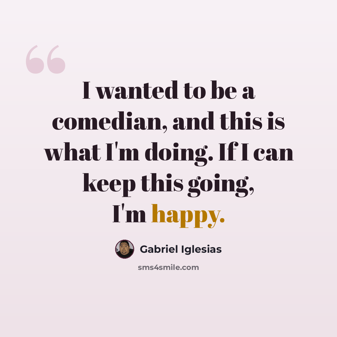 “I wanted to be a comedian, and this is what I'm doing. If I can keep this going, I'm happy.” quote by Gabriel Iglesias