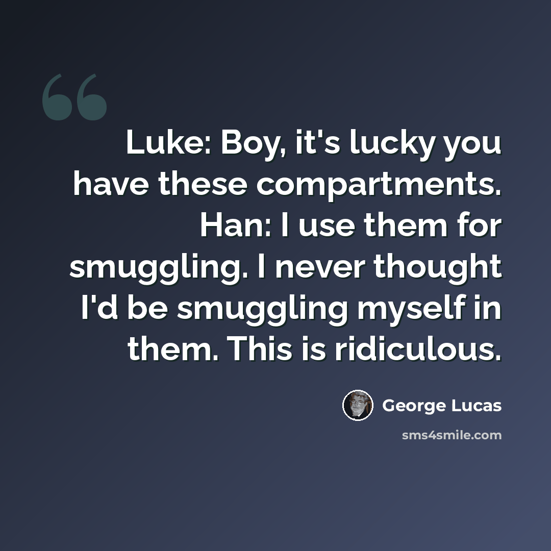 “Luke: Boy, it's lucky you have these compartments. Han: I use them for smuggling. I never thought I'd be smuggling myself in them. This is ridiculous.” quote by George Lucas