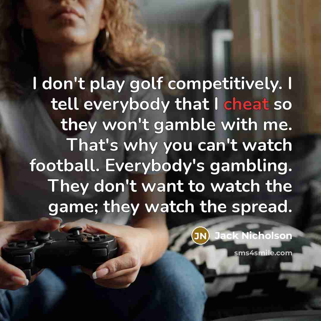 “I don't play golf competitively. I tell everybody that I cheat so they won't gamble with me. That's why you can't watch football. Everybody's gambling. They don't want to watch the game; they watch the spread.” quote by Jack Nicholson