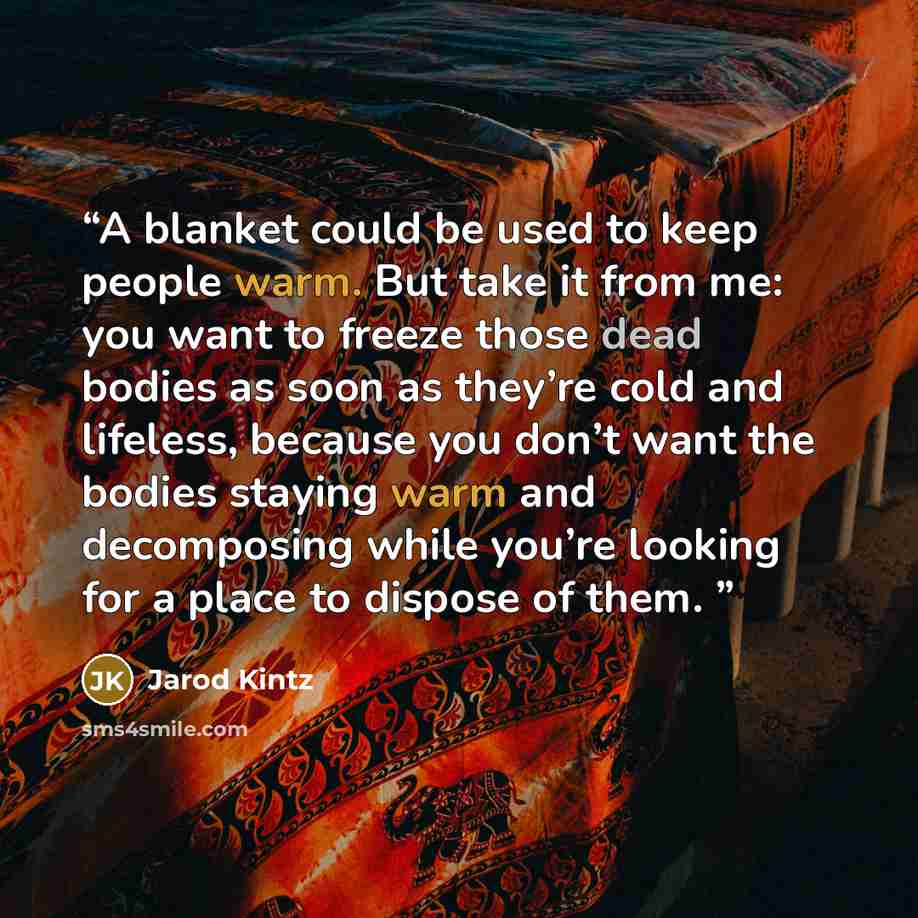 “A blanket could be used to keep people warm. But take it from me: you want to freeze those dead bodies as soon as they’re cold and lifeless, because you don’t want the bodies staying warm and decomposing while you’re looking for a place to dispose of them.” quote by Jarod Kintz